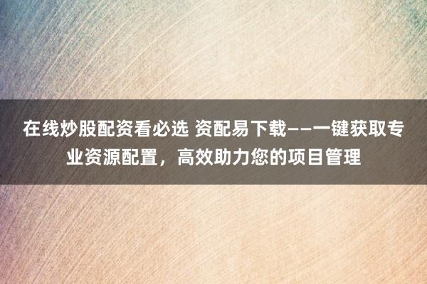 在线炒股配资看必选 资配易下载——一键获取专业资源配置，高效助力您的项目管理