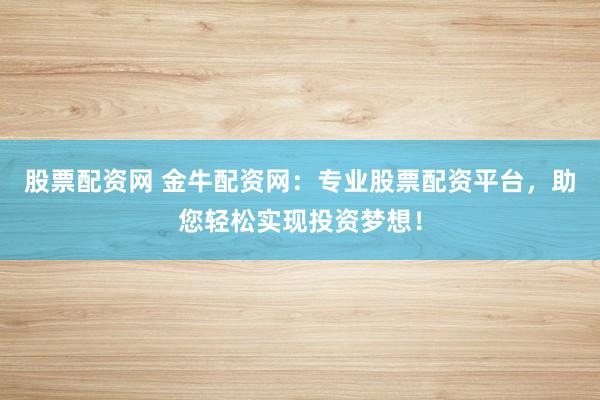 股票配资网 金牛配资网：专业股票配资平台，助您轻松实现投资梦想！