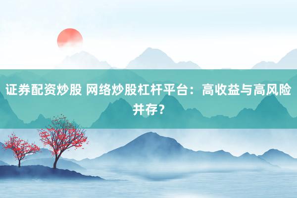 证券配资炒股 网络炒股杠杆平台：高收益与高风险并存？
