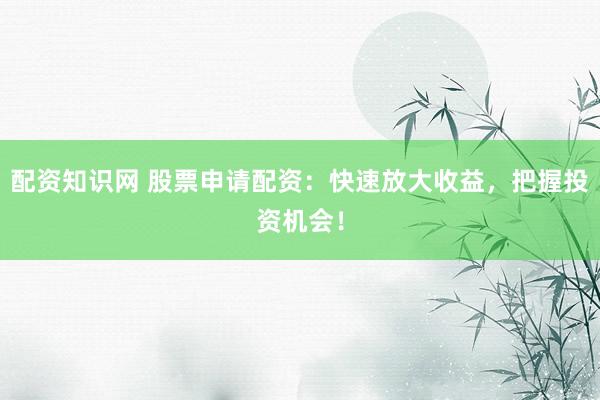 配资知识网 股票申请配资：快速放大收益，把握投资机会！