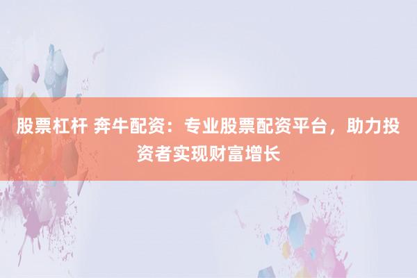 股票杠杆 奔牛配资：专业股票配资平台，助力投资者实现财富增长