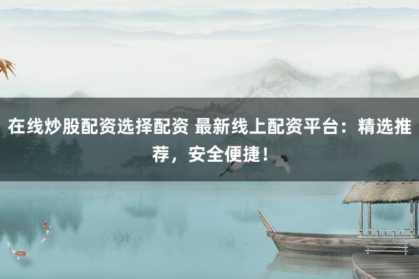 在线炒股配资选择配资 最新线上配资平台：精选推荐，安全便捷！