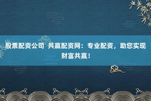 股票配资公司  共赢配资网：专业配资，助您实现财富共赢！