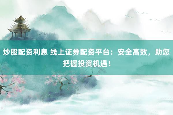 炒股配资利息 线上证券配资平台：安全高效，助您把握投资机遇！