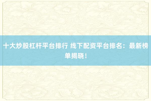 十大炒股杠杆平台排行 线下配资平台排名：最新榜单揭晓！