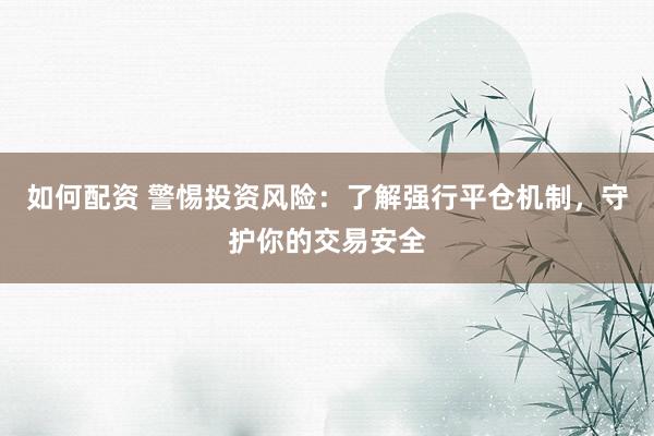 如何配资 警惕投资风险：了解强行平仓机制，守护你的交易安全