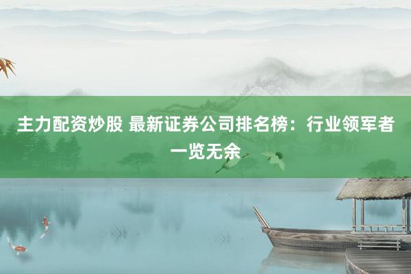 主力配资炒股 最新证券公司排名榜：行业领军者一览无余
