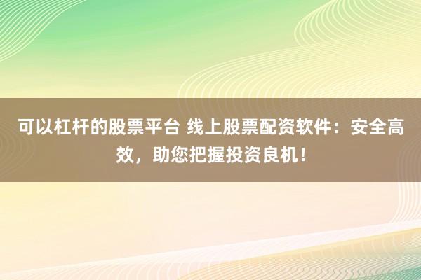 可以杠杆的股票平台 线上股票配资软件：安全高效，助您把握投资良机！