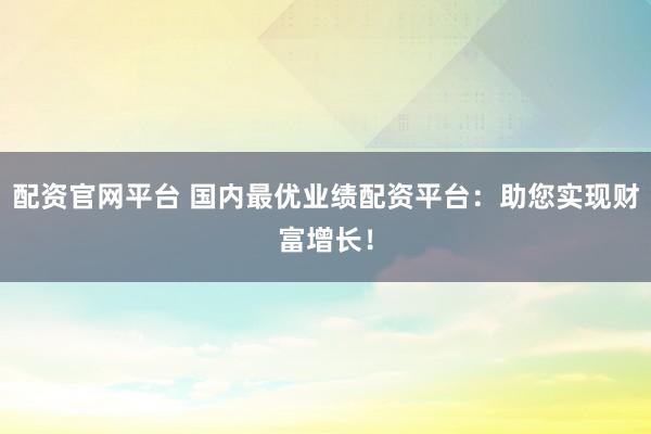 配资官网平台 国内最优业绩配资平台：助您实现财富增长！