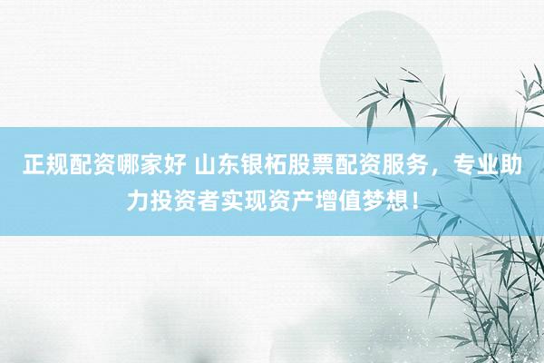 正规配资哪家好 山东银柘股票配资服务，专业助力投资者实现资产增值梦想！