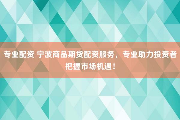 专业配资 宁波商品期货配资服务，专业助力投资者把握市场机遇！