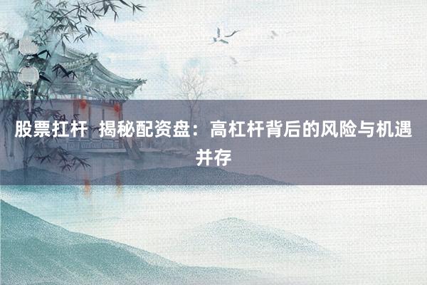 股票扛杆  揭秘配资盘：高杠杆背后的风险与机遇并存