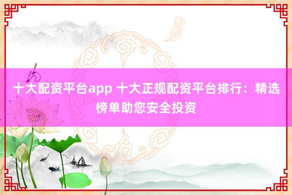 十大配资平台app 十大正规配资平台排行：精选榜单助您安全投资