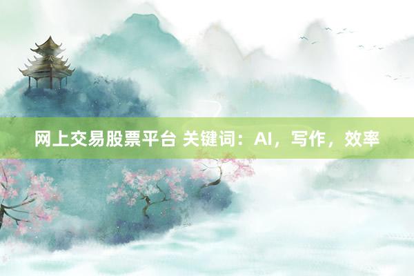 网上交易股票平台 关键词：AI，写作，效率