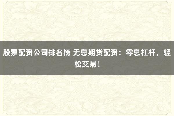 股票配资公司排名榜 无息期货配资：零息杠杆，轻松交易！