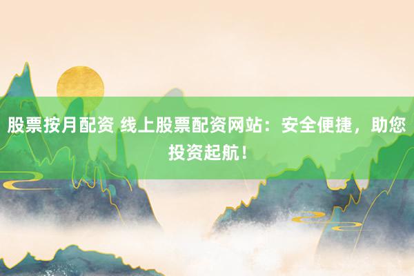 股票按月配资 线上股票配资网站：安全便捷，助您投资起航！