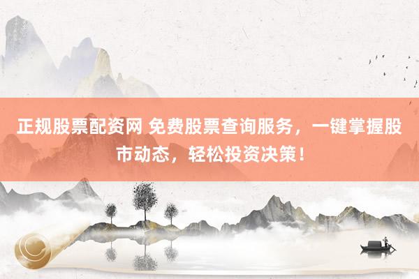 正规股票配资网 免费股票查询服务，一键掌握股市动态，轻松投资决策！