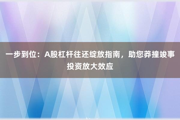 一步到位：A股杠杆往还绽放指南，助您莽撞竣事投资放大效应