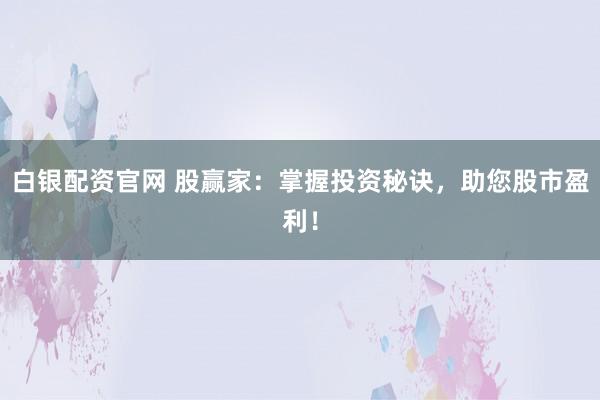 白银配资官网 股赢家：掌握投资秘诀，助您股市盈利！