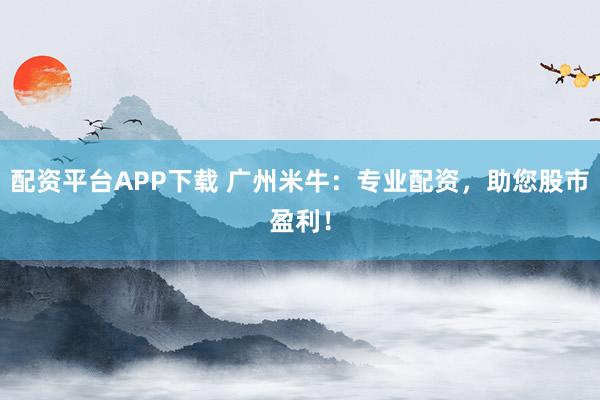 配资平台APP下载 广州米牛：专业配资，助您股市盈利！