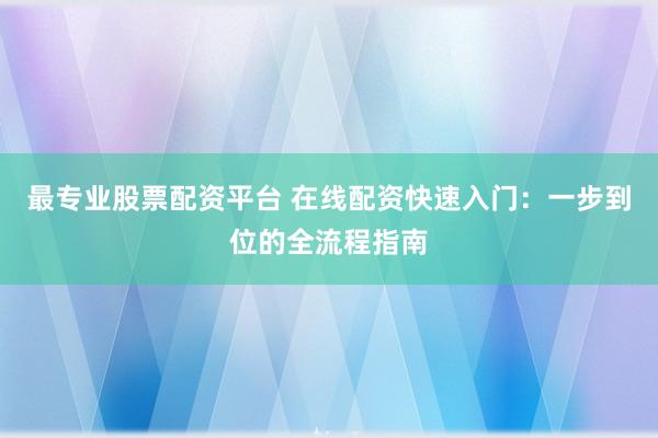 最专业股票配资平台 在线配资快速入门：一步到位的全流程指南