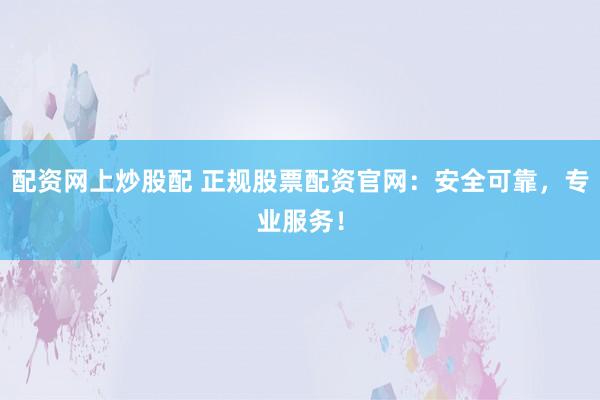 配资网上炒股配 正规股票配资官网：安全可靠，专业服务！