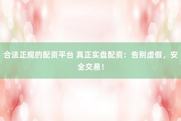 合法正规的配资平台 真正实盘配资：告别虚假，安全交易！