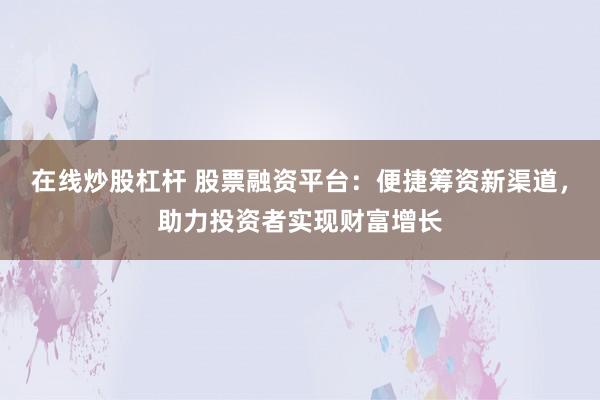 在线炒股杠杆 股票融资平台：便捷筹资新渠道，助力投资者实现财富增长