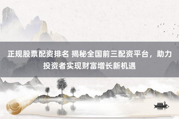 正规股票配资排名 揭秘全国前三配资平台，助力投资者实现财富增长新机遇