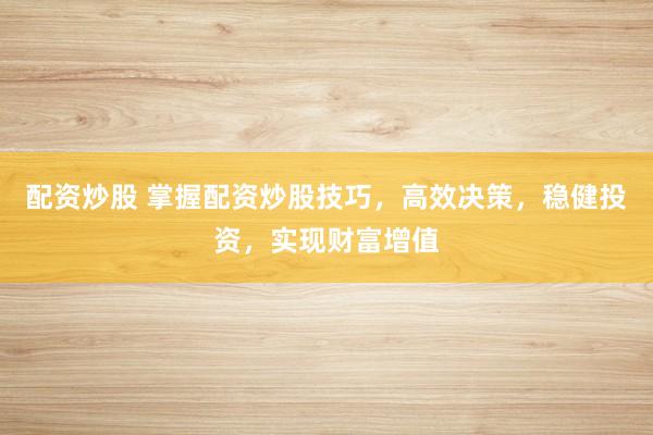 配资炒股 掌握配资炒股技巧，高效决策，稳健投资，实现财富增值