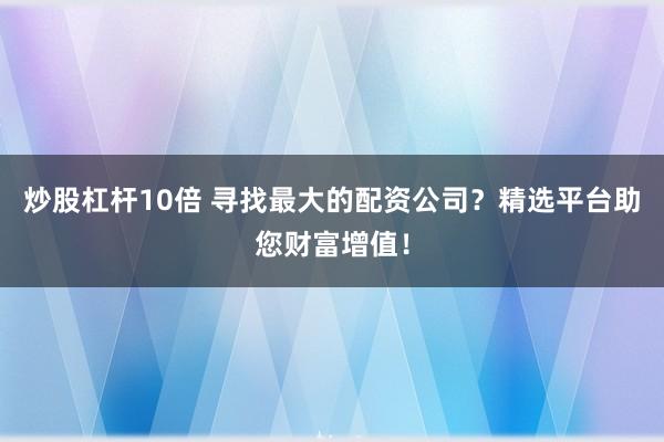 炒股杠杆10倍 寻找最大的配资公司？精选平台助您财富增值！