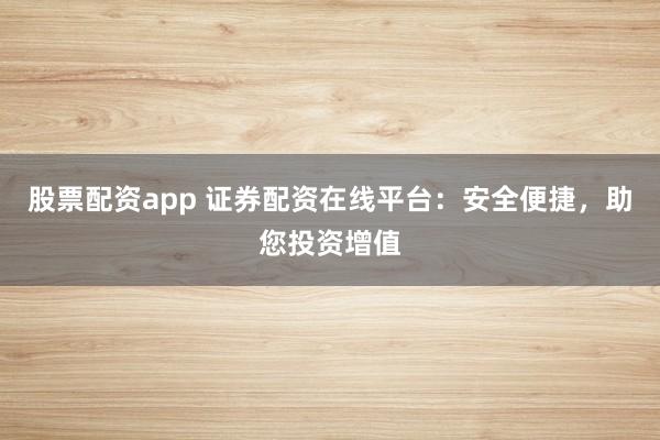 股票配资app 证券配资在线平台：安全便捷，助您投资增值