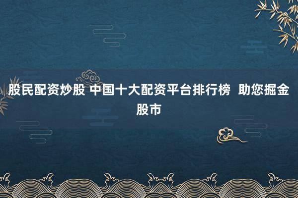 股民配资炒股 中国十大配资平台排行榜  助您掘金股市