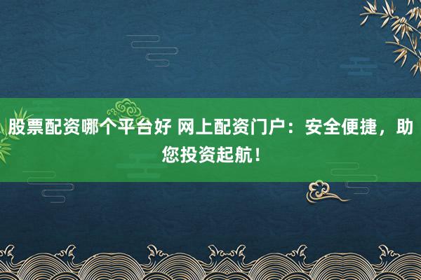 股票配资哪个平台好 网上配资门户：安全便捷，助您投资起航！