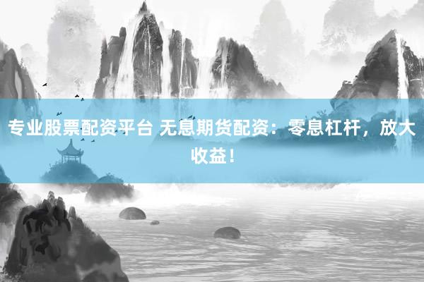 专业股票配资平台 无息期货配资：零息杠杆，放大收益！