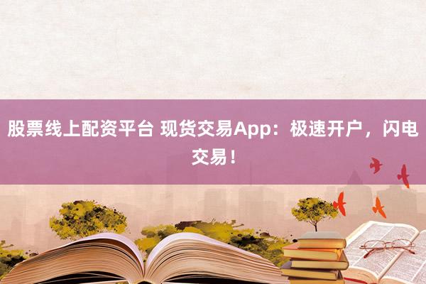 股票线上配资平台 现货交易App：极速开户，闪电交易！