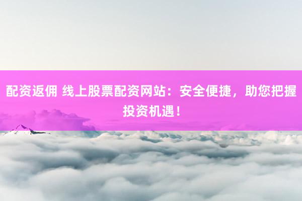 配资返佣 线上股票配资网站：安全便捷，助您把握投资机遇！