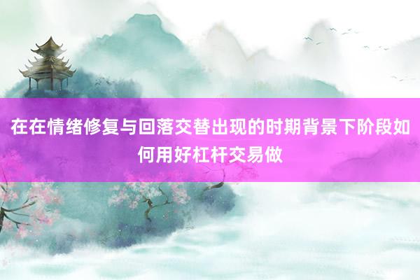在在情绪修复与回落交替出现的时期背景下阶段如何用好杠杆交易做