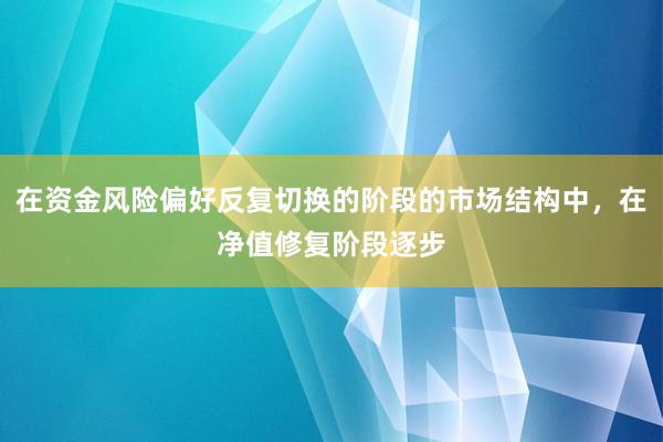 在资金风险偏好反复切换的阶段的市场结构中，在净值修复阶段逐步