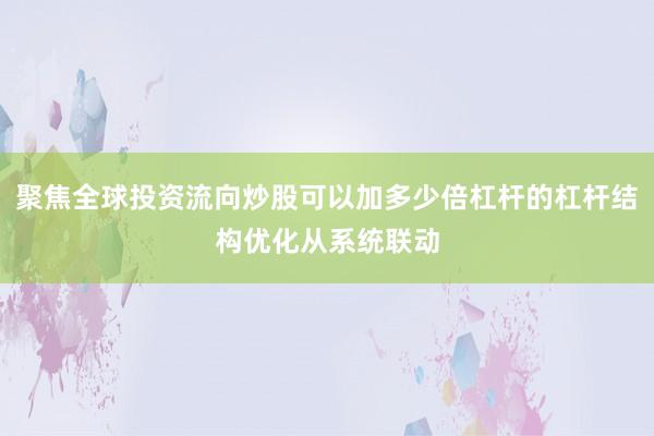 聚焦全球投资流向炒股可以加多少倍杠杆的杠杆结构优化从系统联动