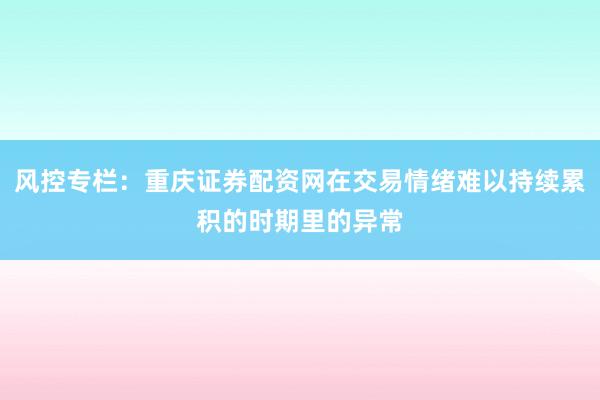 风控专栏：重庆证券配资网在交易情绪难以持续累积的时期里的异常