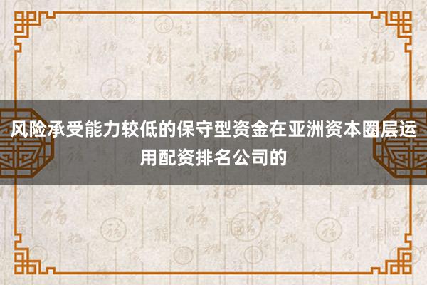风险承受能力较低的保守型资金在亚洲资本圈层运用配资排名公司的