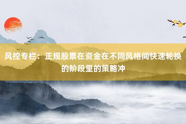 风控专栏：正规股票在资金在不同风格间快速轮换的阶段里的策略冲