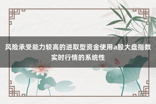 风险承受能力较高的进取型资金使用a股大盘指数实时行情的系统性
