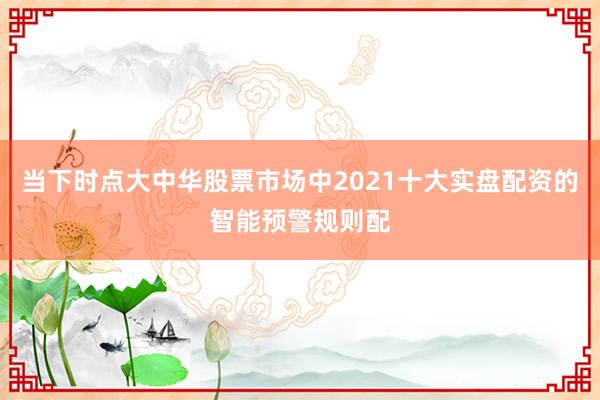 当下时点大中华股票市场中2021十大实盘配资的智能预警规则配