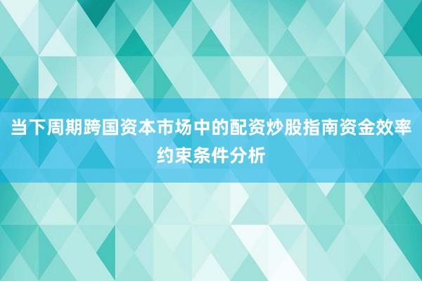 当下周期跨国资本市场中的配资炒股指南资金效率约束条件分析