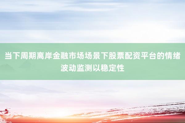 当下周期离岸金融市场场景下股票配资平台的情绪波动监测以稳定性
