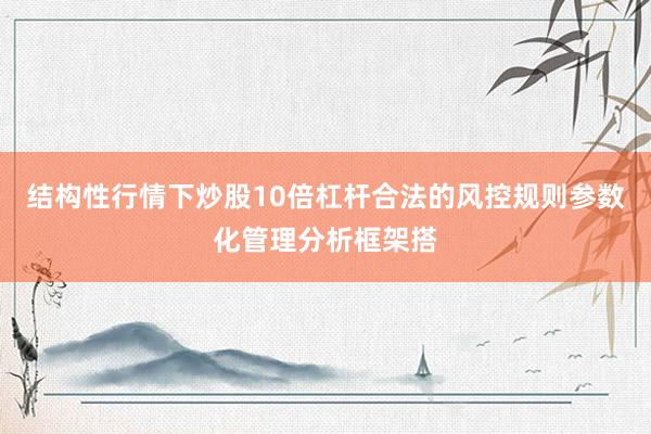 结构性行情下炒股10倍杠杆合法的风控规则参数化管理分析框架搭
