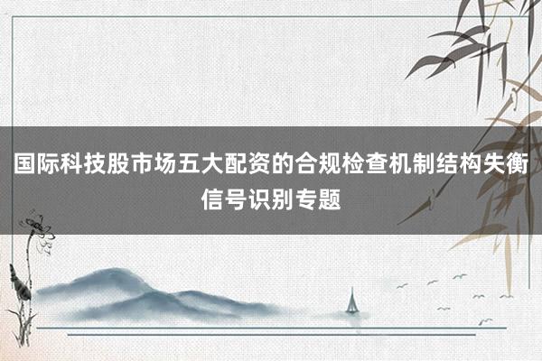国际科技股市场五大配资的合规检查机制结构失衡信号识别专题