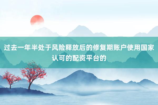 过去一年半处于风险释放后的修复期账户使用国家认可的配资平台的